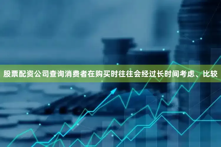 股票配资公司查询消费者在购买时往往会经过长时间考虑、比较