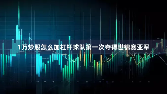 1万炒股怎么加杠杆球队第一次夺得世锦赛亚军
