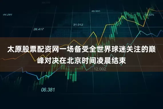 太原股票配资网一场备受全世界球迷关注的巅峰对决在北京时间凌晨结束