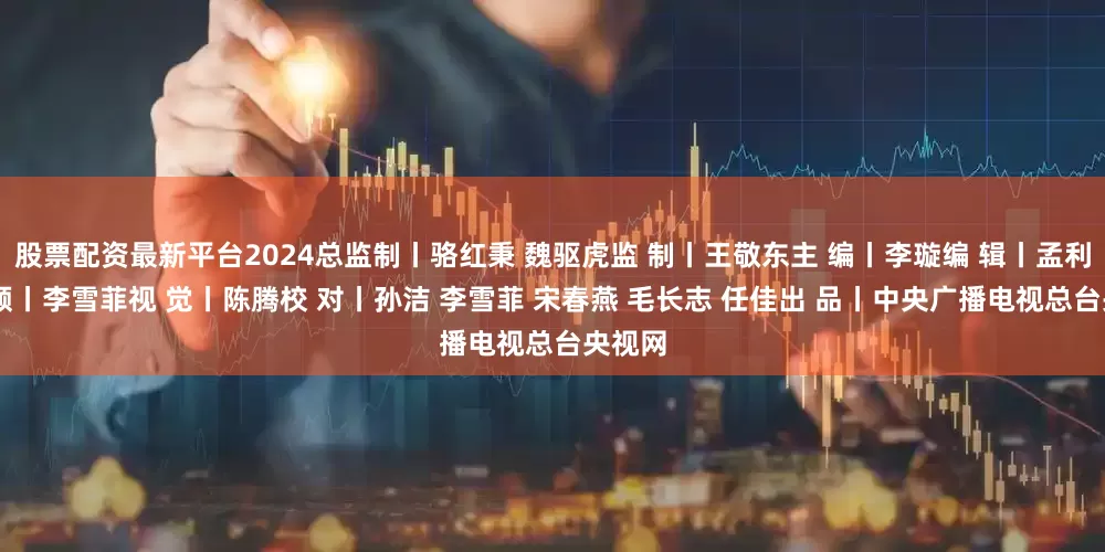 股票配资最新平台2024总监制丨骆红秉 魏驱虎监 制丨王敬东主 编丨李璇编 辑丨孟利铮视 频丨李雪菲视 觉丨陈腾校 对丨孙洁 李雪菲 宋春燕 毛长志 任佳出 品丨中央广播电视总台央视网