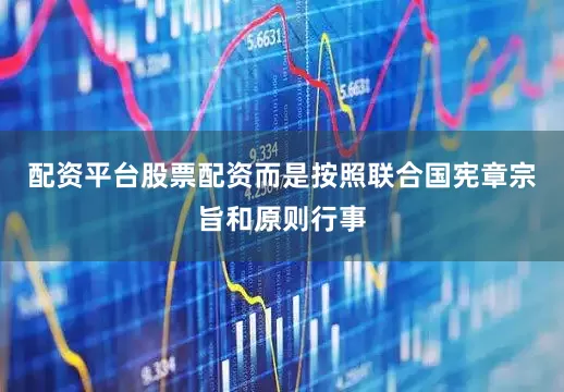 配资平台股票配资而是按照联合国宪章宗旨和原则行事