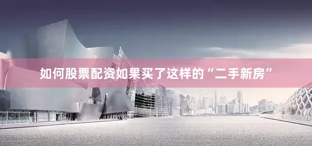 如何股票配资如果买了这样的“二手新房”