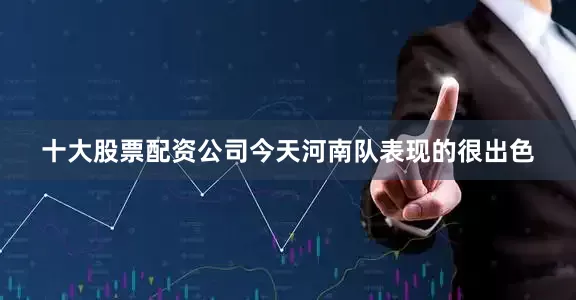 十大股票配资公司今天河南队表现的很出色
