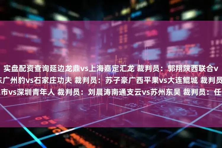实盘配资查询延边龙鼎vs上海嘉定汇龙 裁判员：郭翔陕西联合vs辽宁铁人 裁判员：熊星广东广州豹vs石家庄功夫 裁判员：苏子豪广西平果vs大连鲲城 裁判员：贺凯 VAR：崔雍南京城市vs深圳青年人 裁判员：刘晨涛南通支云vs苏州东吴 裁判员：任通青岛红狮vs佛山南狮 裁判员：王阳 VAR：张杨帆定南赣联vs重庆铜梁龙 裁判员：闫旭