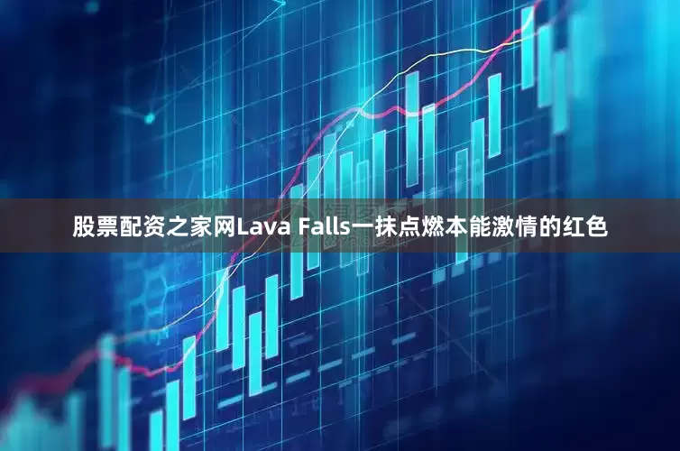 股票配资之家网Lava Falls一抹点燃本能激情的红色