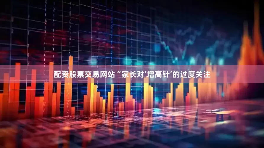配资股票交易网站“家长对‘增高针’的过度关注
