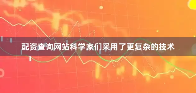 配资查询网站科学家们采用了更复杂的技术