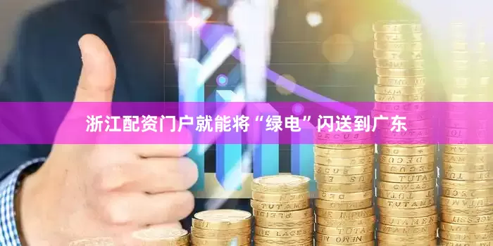浙江配资门户就能将“绿电”闪送到广东
