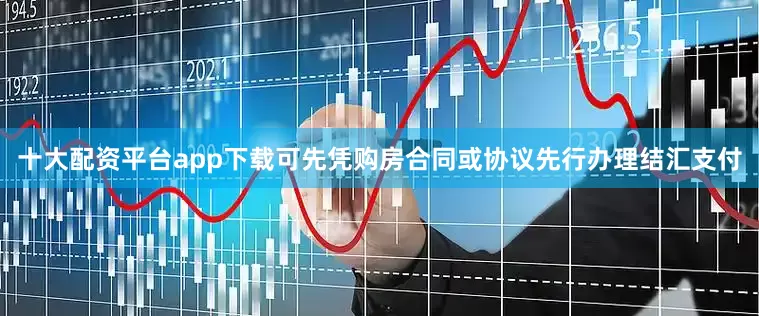 十大配资平台app下载可先凭购房合同或协议先行办理结汇支付