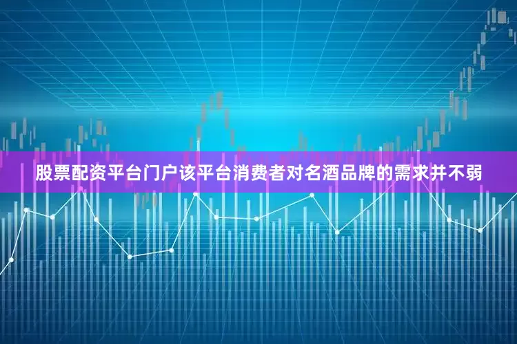 股票配资平台门户该平台消费者对名酒品牌的需求并不弱