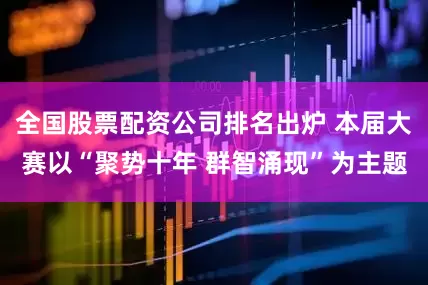 全国股票配资公司排名出炉 本届大赛以“聚势十年 群智涌现”为主题