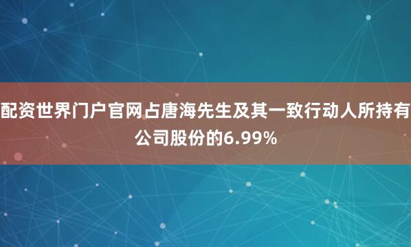 配资世界门户官网占唐海先生及其一致行动人所持有公司股份的6.99%