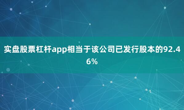 实盘股票杠杆app相当于该公司已发行股本的92.46%
