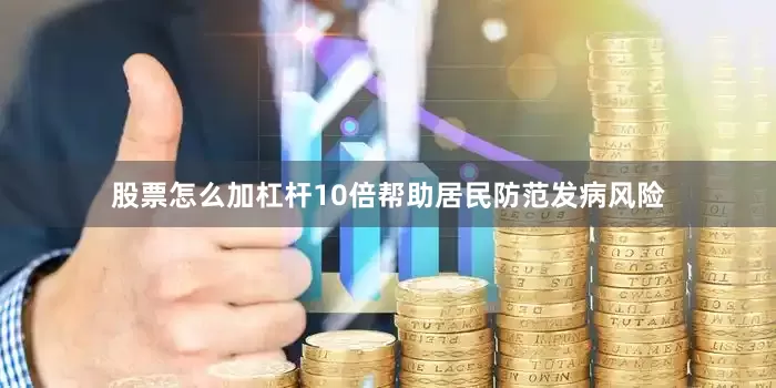 股票怎么加杠杆10倍帮助居民防范发病风险