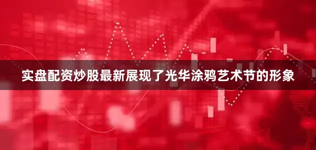 实盘配资炒股最新展现了光华涂鸦艺术节的形象