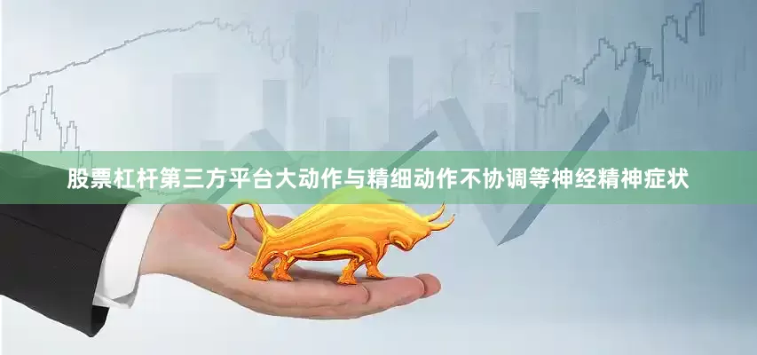 股票杠杆第三方平台大动作与精细动作不协调等神经精神症状