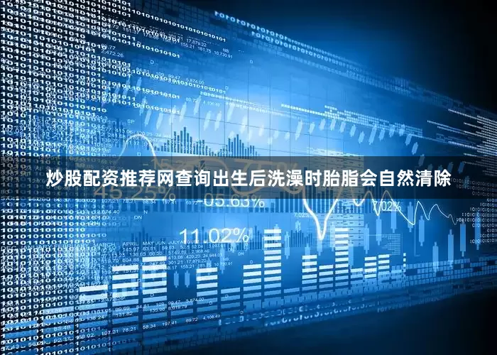 炒股配资推荐网查询出生后洗澡时胎脂会自然清除