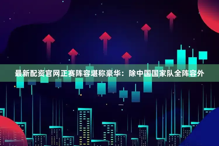 最新配资官网正赛阵容堪称豪华：除中国国家队全阵容外