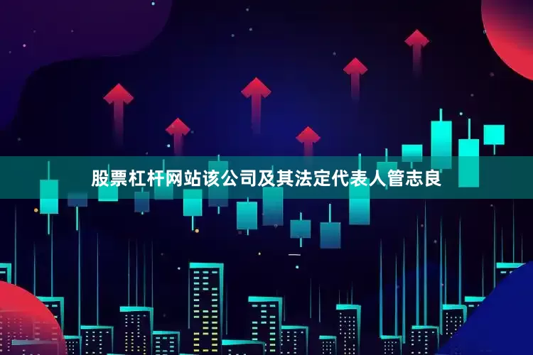 股票杠杆网站该公司及其法定代表人管志良