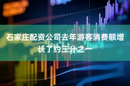 石家庄配资公司去年游客消费额增长了约三分之一