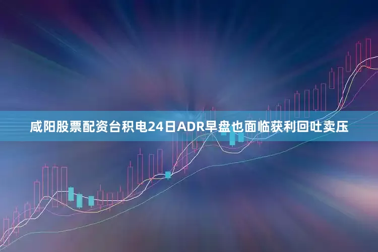咸阳股票配资台积电24日ADR早盘也面临获利回吐卖压