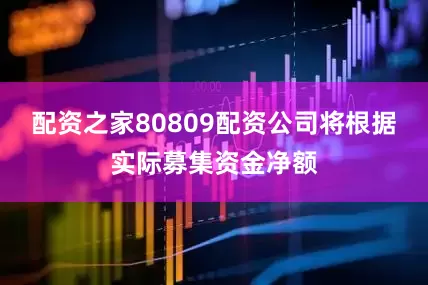 配资之家80809配资公司将根据实际募集资金净额