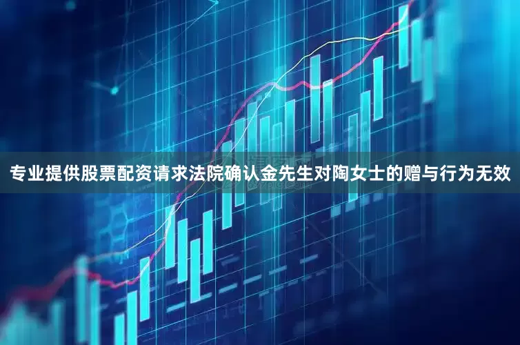 专业提供股票配资请求法院确认金先生对陶女士的赠与行为无效