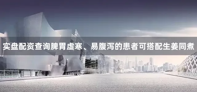 实盘配资查询脾胃虚寒、易腹泻的患者可搭配生姜同煮