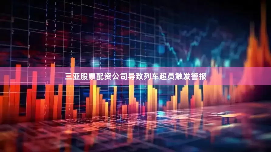 三亚股票配资公司导致列车超员触发警报