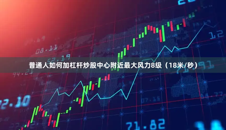 普通人如何加杠杆炒股中心附近最大风力8级（18米/秒）