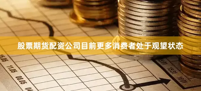 股票期货配资公司目前更多消费者处于观望状态