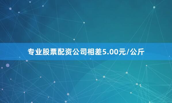 专业股票配资公司相差5.00元/公斤