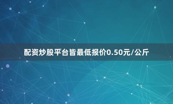 配资炒股平台皆最低报价0.50元/公斤