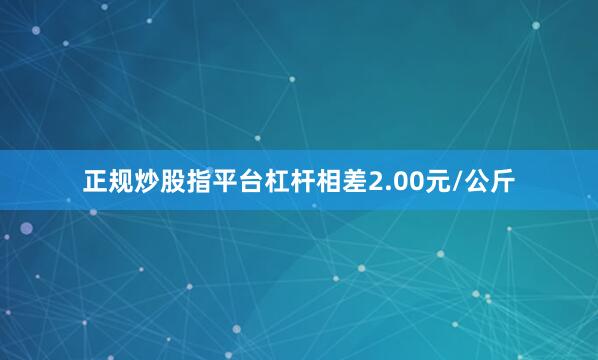 正规炒股指平台杠杆相差2.00元/公斤