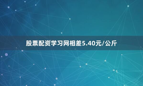 股票配资学习网相差5.40元/公斤