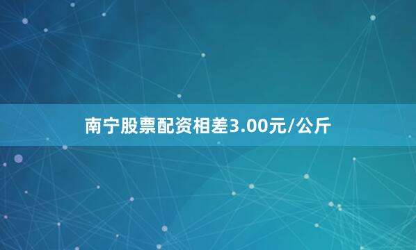 南宁股票配资相差3.00元/公斤