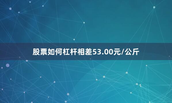 股票如何杠杆相差53.00元/公斤