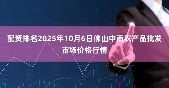 配资排名2025年10月6日佛山中南农产品批发市场价格行情