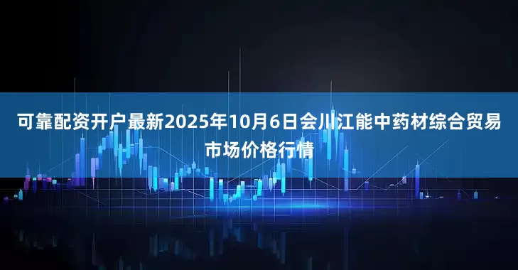 可靠配资开户最新2025年10月6日会川江能中药材综合贸易市场价格行情