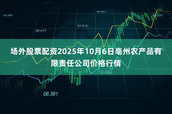 场外股票配资2025年10月6日亳州农产品有限责任公司价格行情
