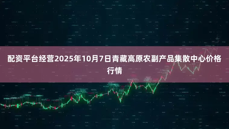 配资平台经营2025年10月7日青藏高原农副产品集散中心价格行情