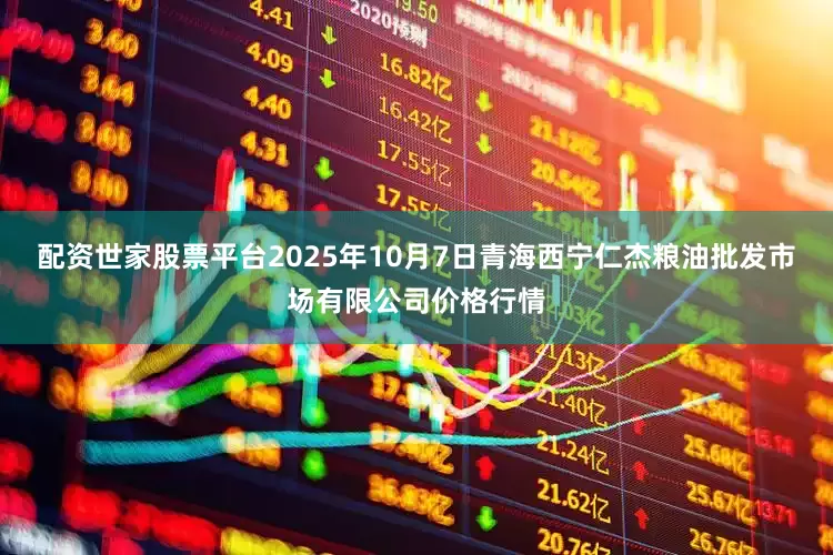 配资世家股票平台2025年10月7日青海西宁仁杰粮油批发市场有限公司价格行情