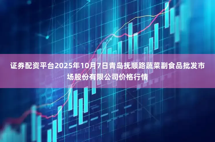 证券配资平台2025年10月7日青岛抚顺路蔬菜副食品批发市场股份有限公司价格行情