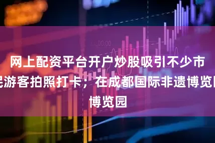 网上配资平台开户炒股吸引不少市民游客拍照打卡；在成都国际非遗博览园
