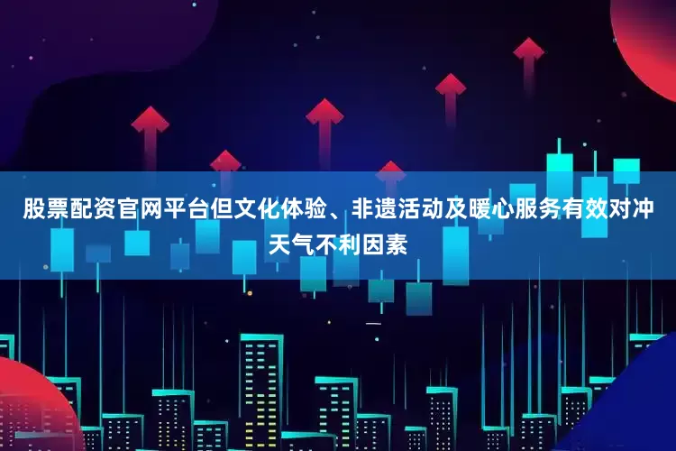 股票配资官网平台但文化体验、非遗活动及暖心服务有效对冲天气不利因素