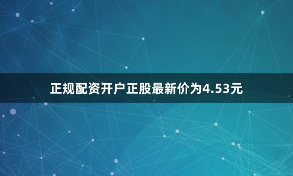 正规配资开户正股最新价为4.53元