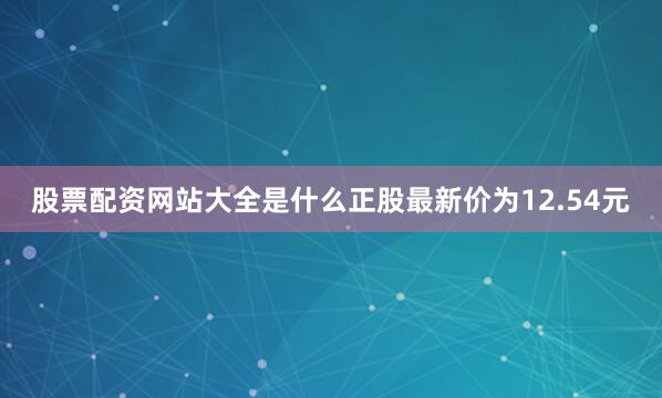 股票配资网站大全是什么正股最新价为12.54元