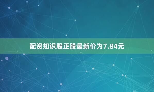 配资知识股正股最新价为7.84元