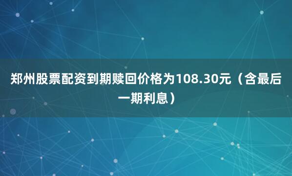 郑州股票配资到期赎回价格为108.30元（含最后一期利息）