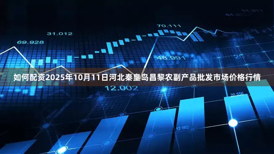 如何配资2025年10月11日河北秦皇岛昌黎农副产品批发市场价格行情